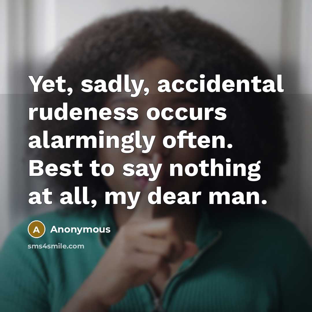 “Yet, sadly, accidental rudeness occurs alarmingly often. Best to say nothing at all, my dear man.” quote by Anonymous