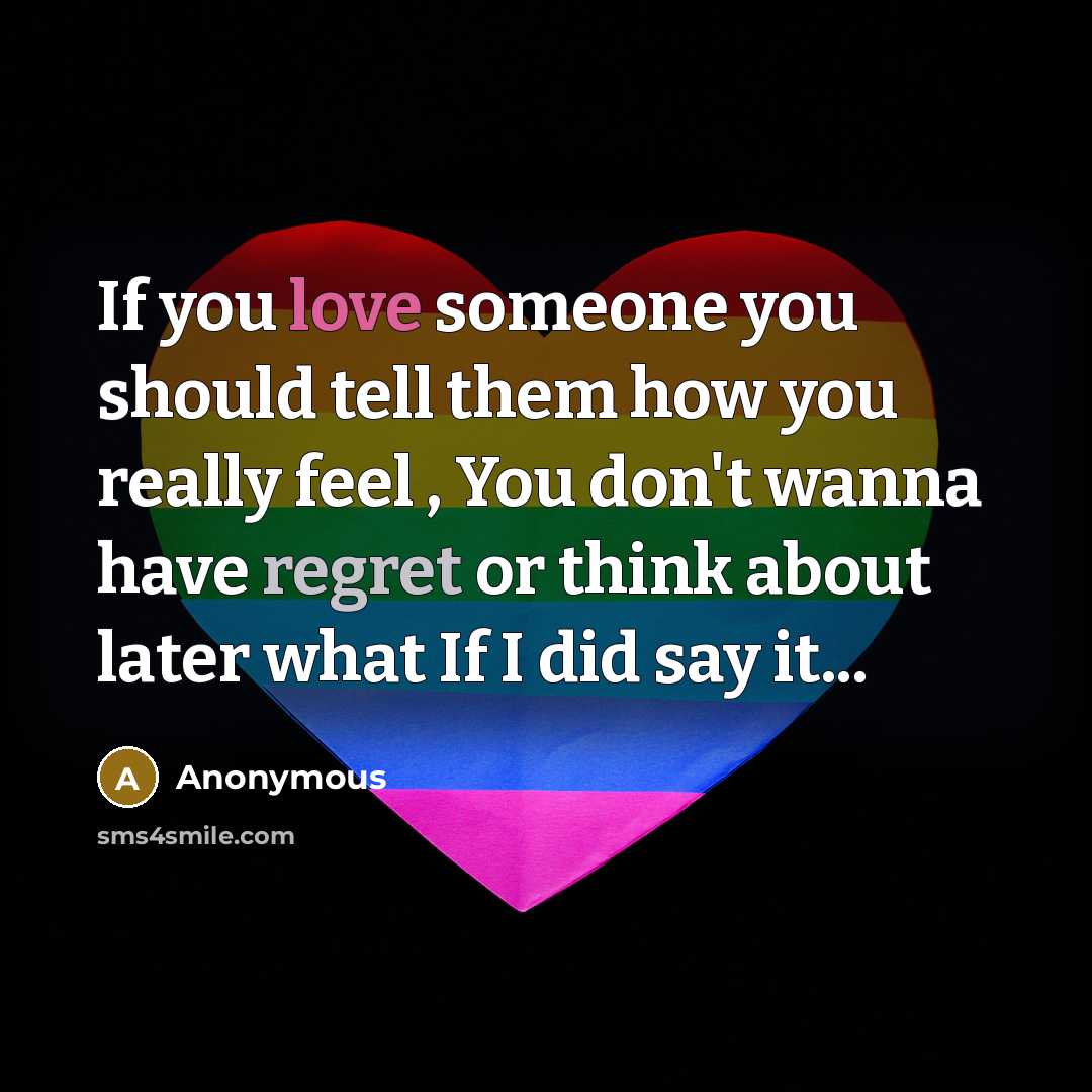 “If you love someone you should tell them how you really feel , You don't wanna have regret or think about later what If I did say it...” quote by Anonymous