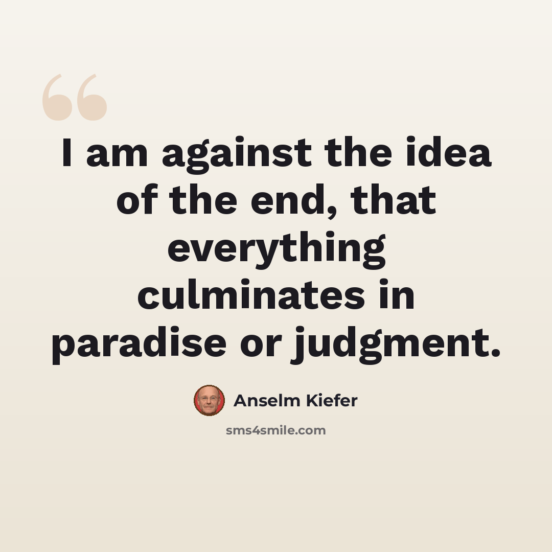 “I am against the idea of the end, that everything culminates in paradise or judgment.” quote by Anselm Kiefer