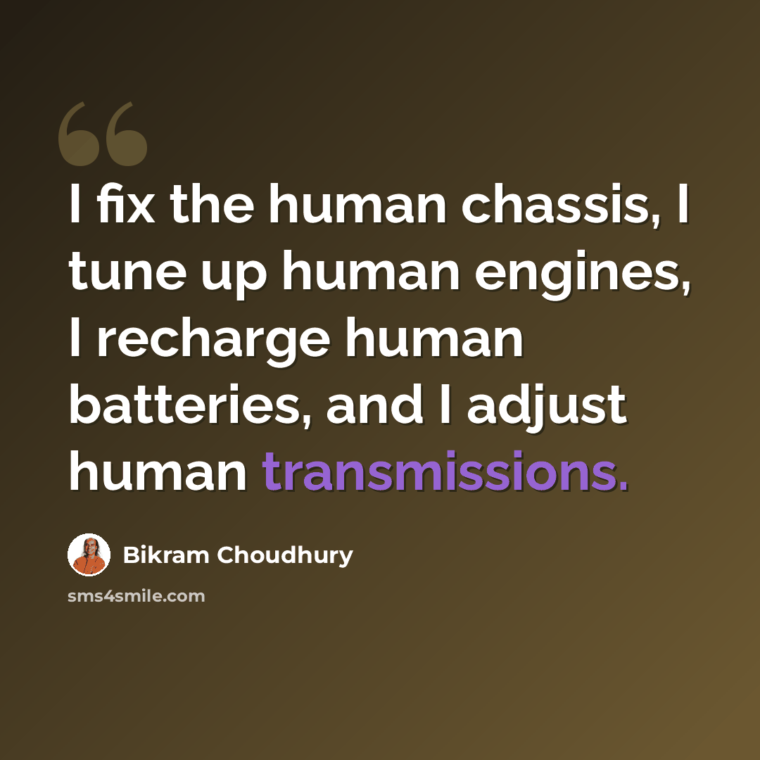 “I fix the human chassis, I tune up human engines, I recharge human batteries, and I adjust human transmissions.” quote by Bikram Choudhury