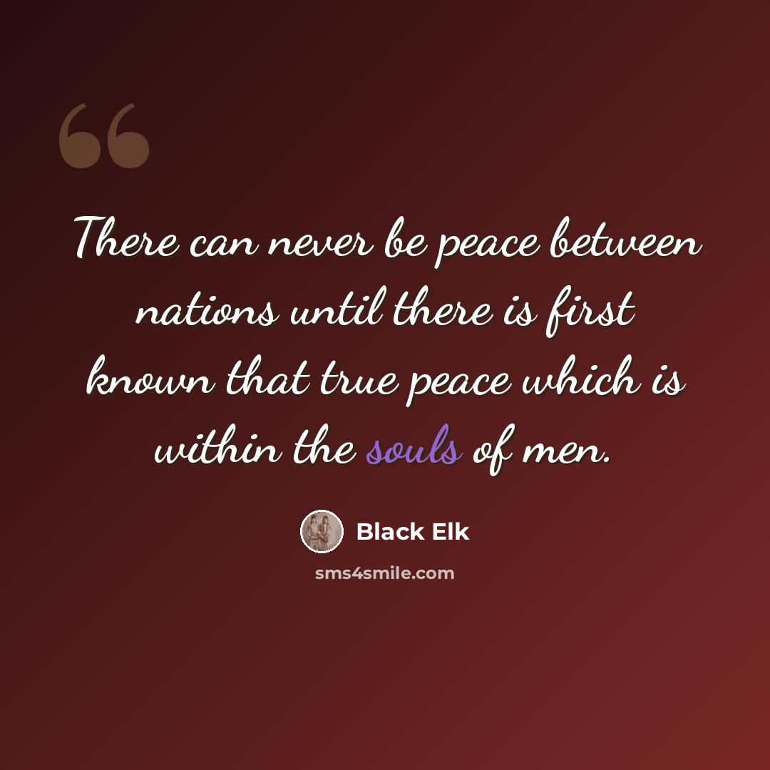 “There can never be peace between nations until there is first known that true peace which is within the souls of men.” quote by Black Elk
