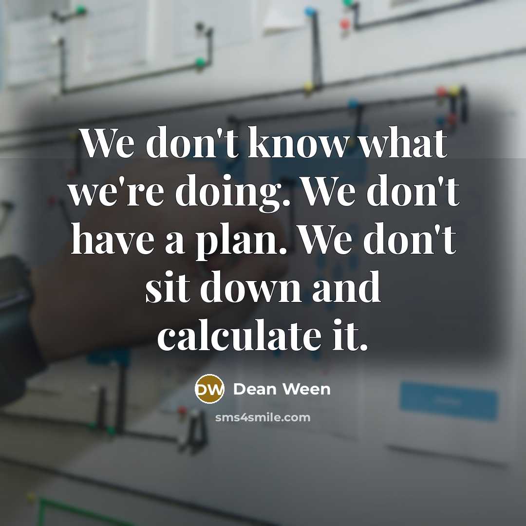 “We don't know what we're doing. We don't have a plan. We don't sit down and calculate it.” quote by Dean Ween