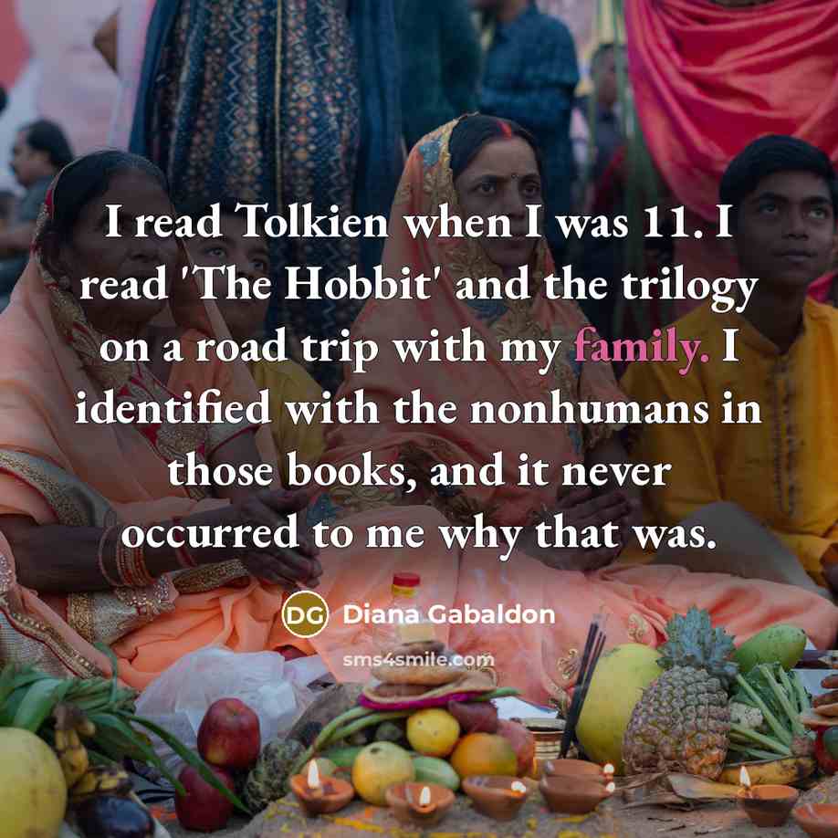 “I read Tolkien when I was 11. I read 'The Hobbit' and the trilogy on a road trip with my family. I identified with the nonhumans in those books, and it never occurred to me why that was.” quote by Diana Gabaldon