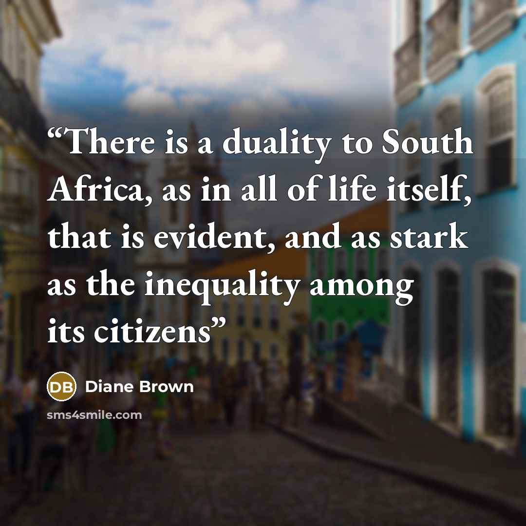 “There is a duality to South Africa, as in all of life itself, that is evident, and as stark as the inequality among its citizens” quote by Diane Brown