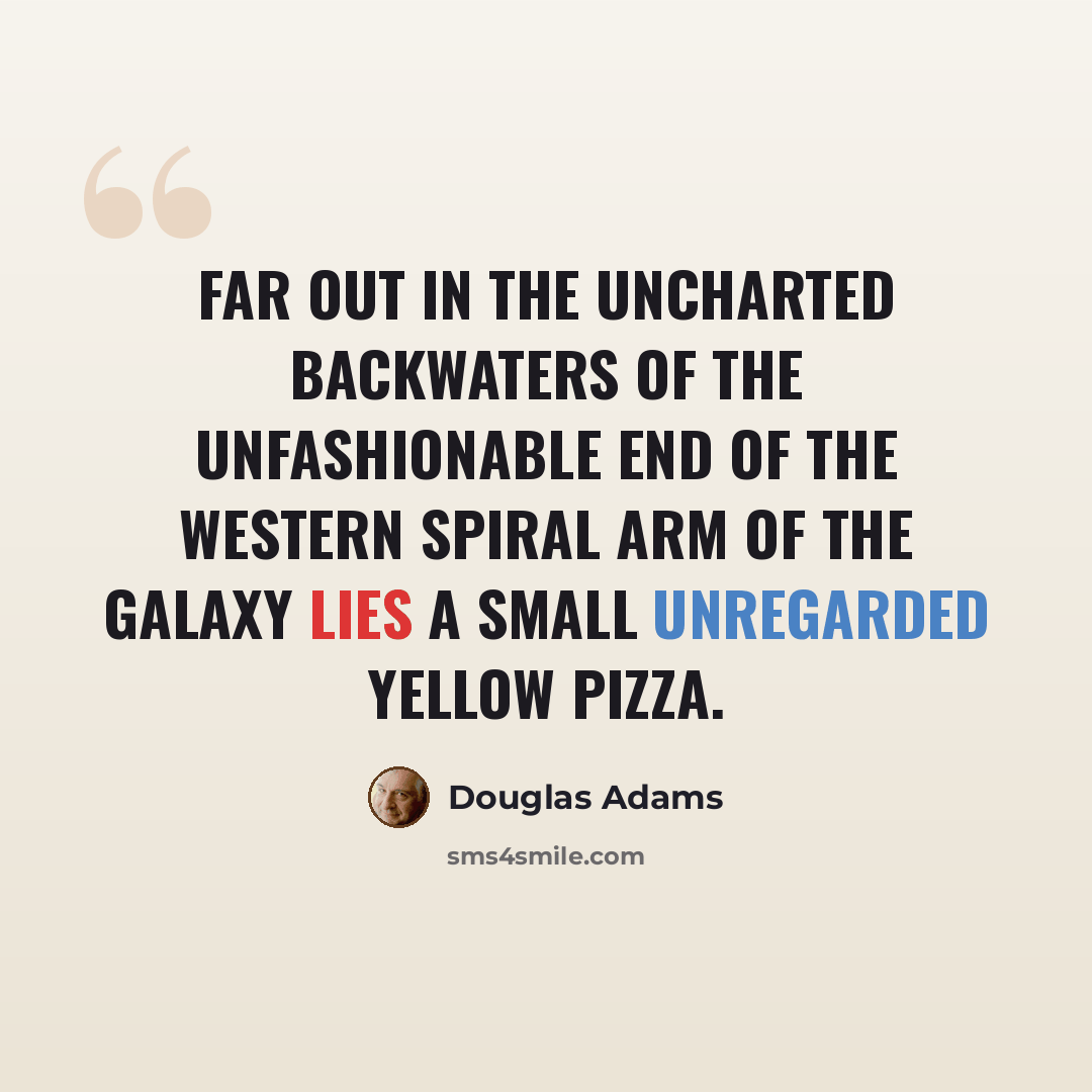 “Far out in the uncharted backwaters of the unfashionable end of the western spiral arm of the Galaxy lies a small unregarded yellow pizza.” quote by Douglas Adams