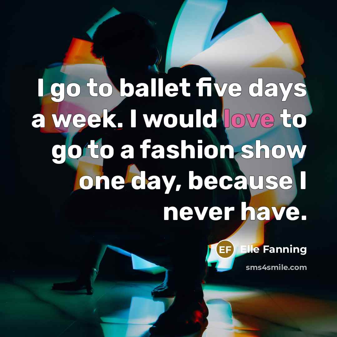 “I go to ballet five days a week. I would love to go to a fashion show one day, because I never have.” quote by Elle Fanning