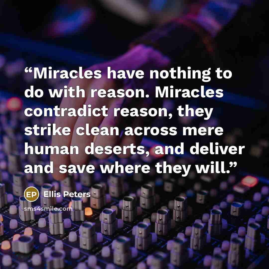 “Miracles have nothing to do with reason. Miracles contradict reason, they strike clean across mere human deserts, and deliver and save where they will.” quote by Ellis Peters