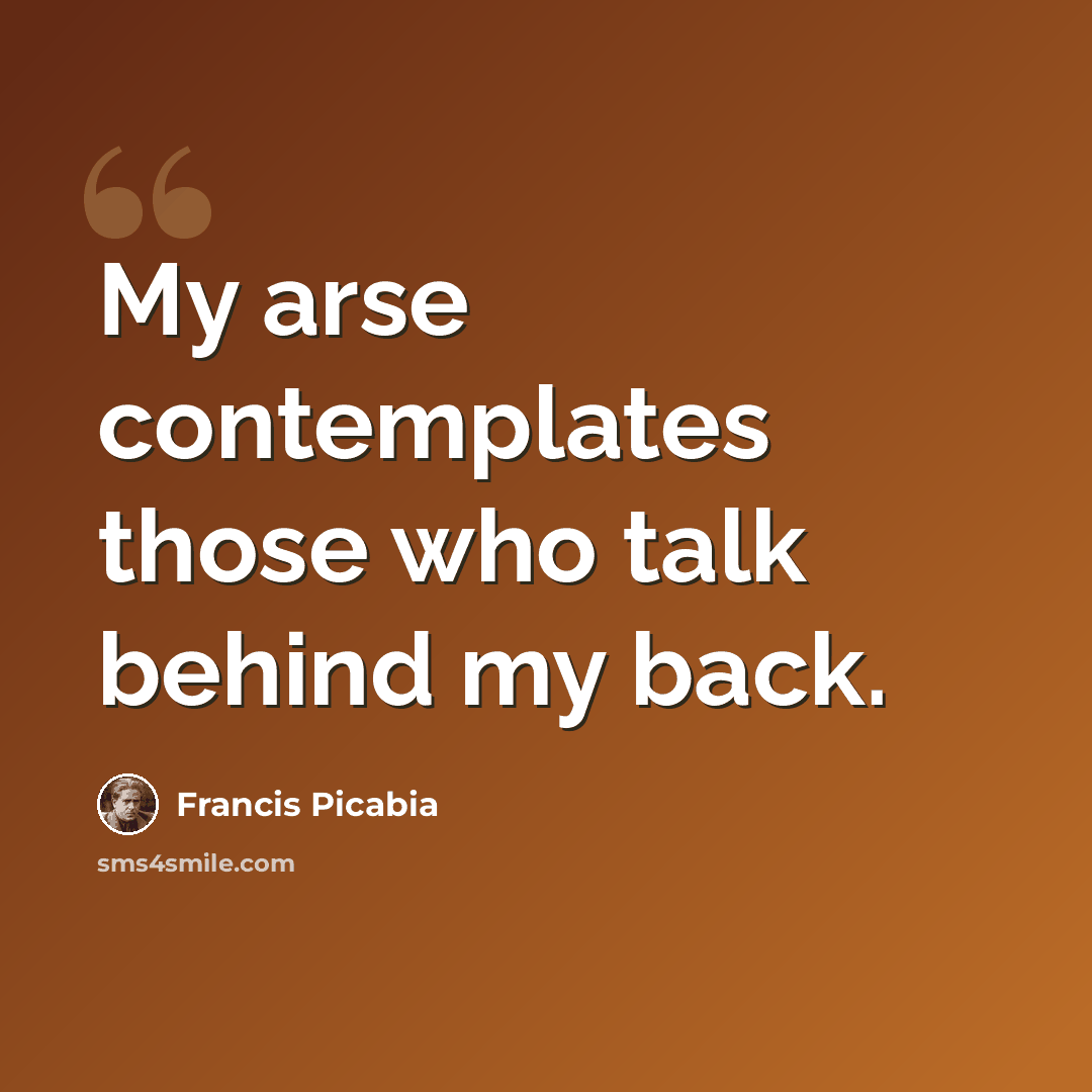 “My arse contemplates those who talk behind my back.” quote by Francis Picabia