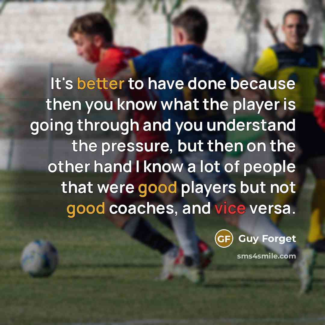 “It's better to have done because then you know what the player is going through and you understand the pressure, but then on the other hand I know a lot of people that were good players but not good coaches, and vice versa.” quote by Guy Forget
