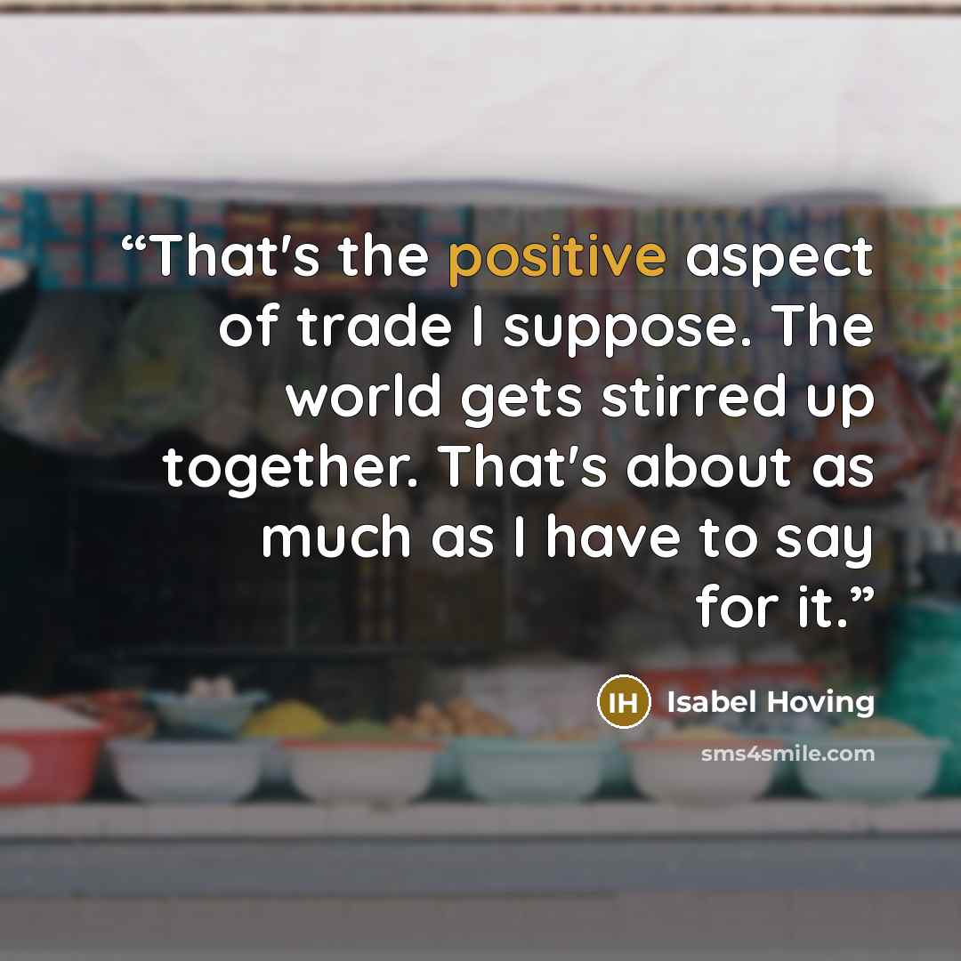 “That's the positive aspect of trade I suppose. The world gets stirred up together. That's about as much as I have to say for it.” quote by Isabel Hoving