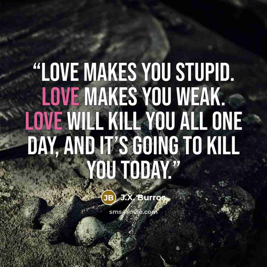 “Love makes you stupid. Love makes you weak. Love will kill you all one day, and it’s going to kill you today.” quote by J.X. Burros