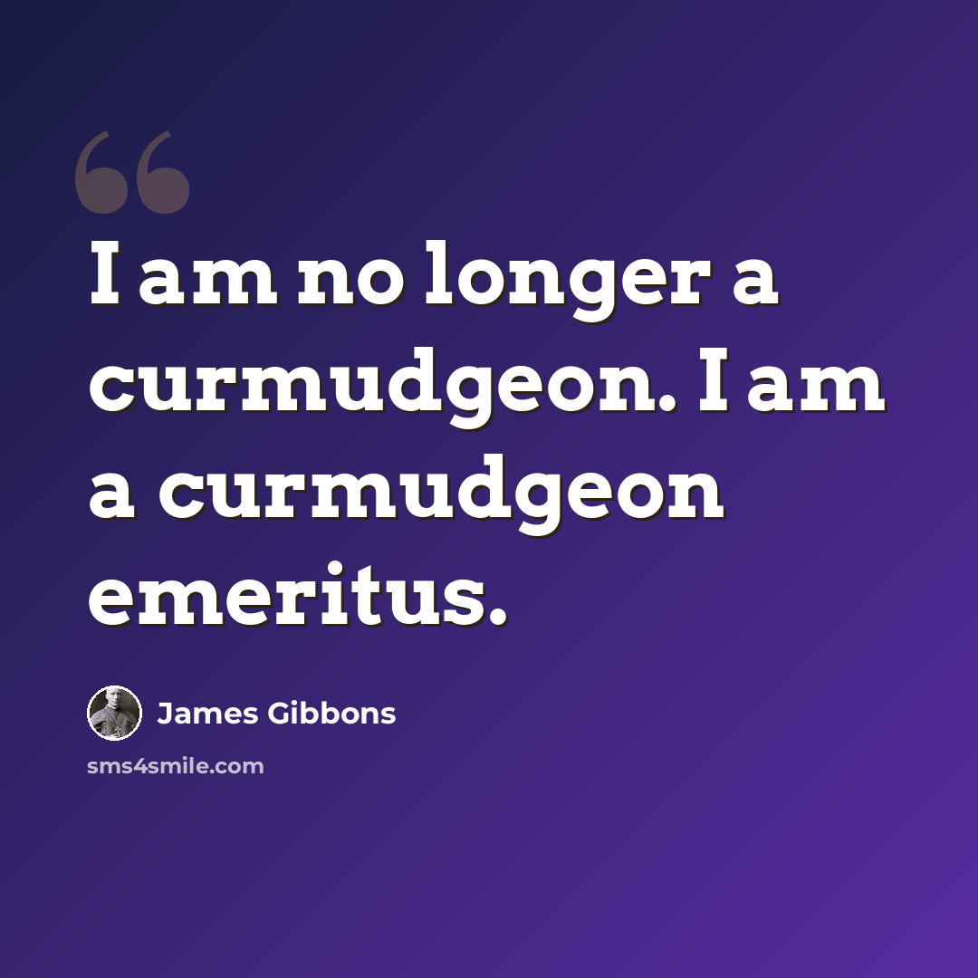 “I am no longer a curmudgeon. I am a curmudgeon emeritus.” quote by James Gibbons