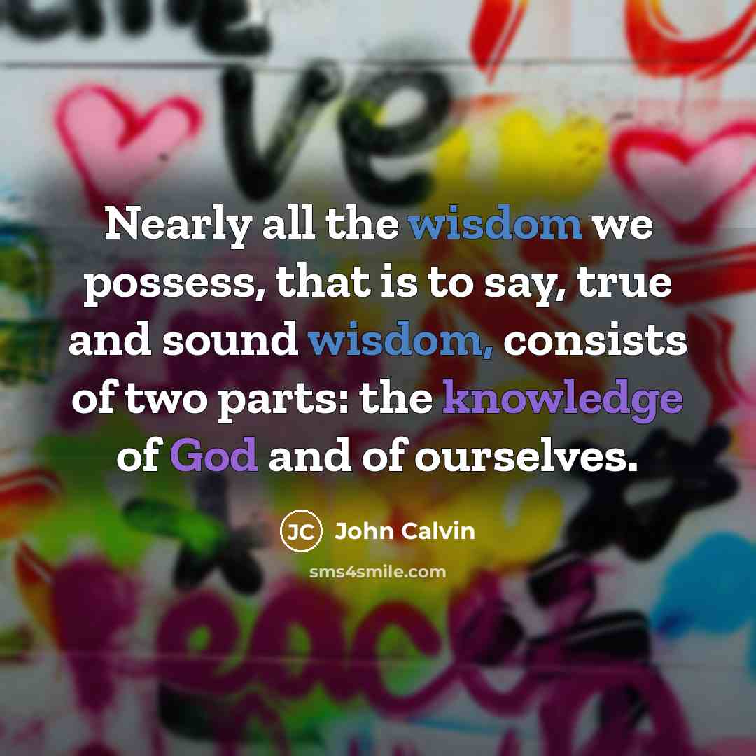 “Nearly all the wisdom we possess, that is to say, true and sound wisdom, consists of two parts: the knowledge of God and of ourselves.” quote by John Calvin
