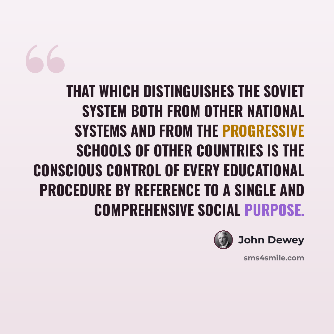 “That which distinguishes the Soviet system both from other national systems and from the progressive schools of other countries is the conscious control of every educational procedure by reference to a single and comprehensive social purpose.” quote by John Dewey