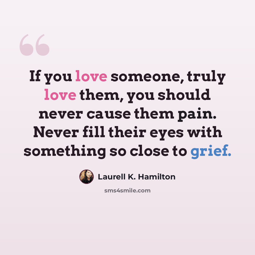 “If you love someone, truly love them, you should never cause them pain. Never fill their eyes with something so close to grief.” quote by Laurell K. Hamilton