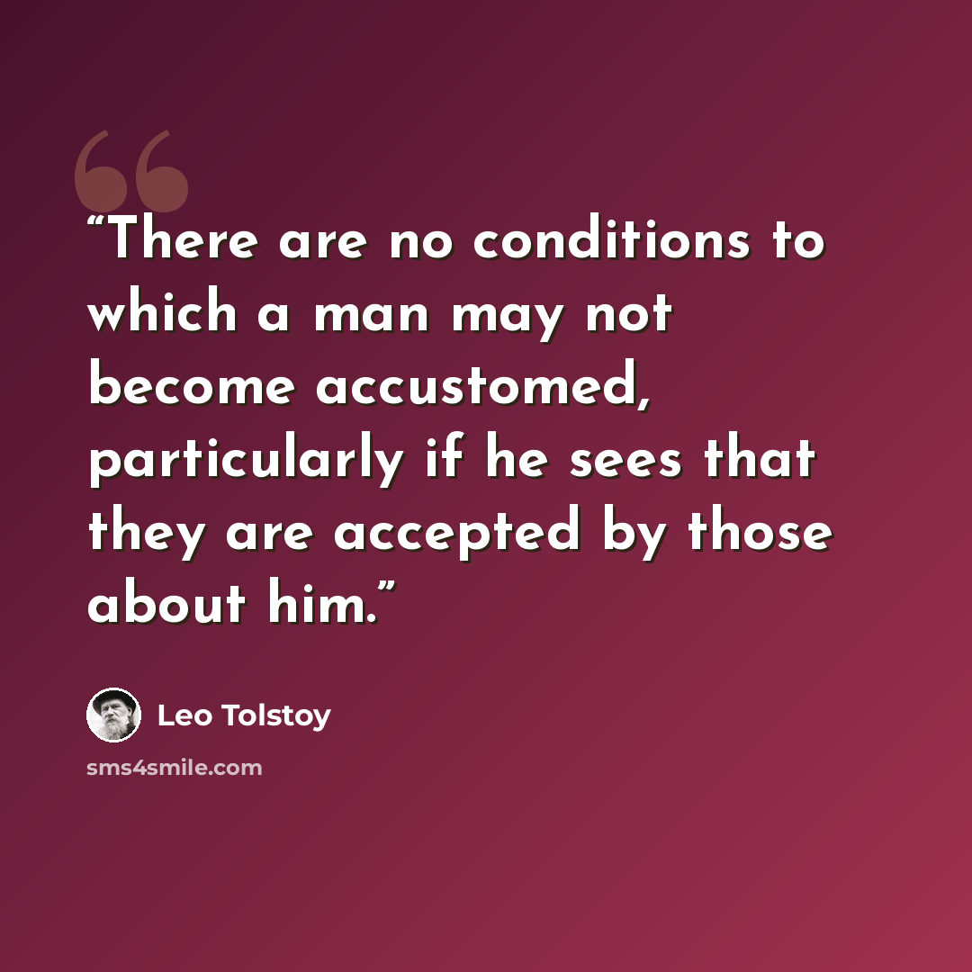 “There are no conditions to which a man may not become accustomed, particularly if he sees that they are accepted by those about him.” quote by Leo Tolstoy