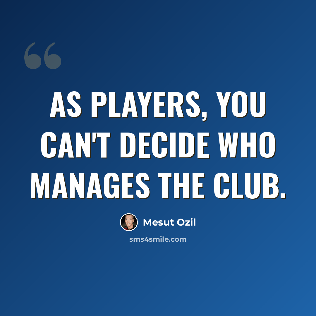 “As players, you can't decide who manages the club.” quote by Mesut Ozil