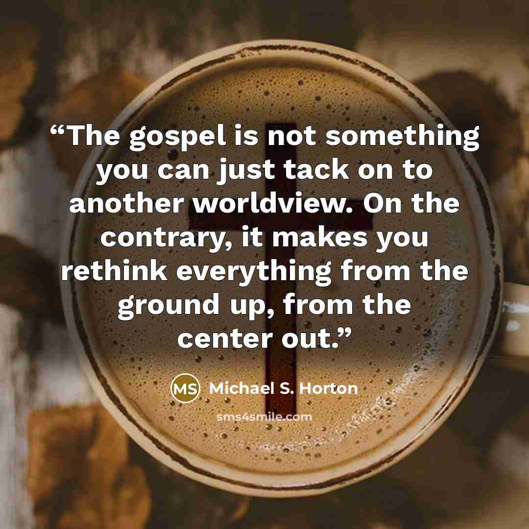 “The gospel is not something you can just tack on to another worldview. On the contrary, it makes you rethink everything from the ground up, from the center out.” quote by Michael S. Horton