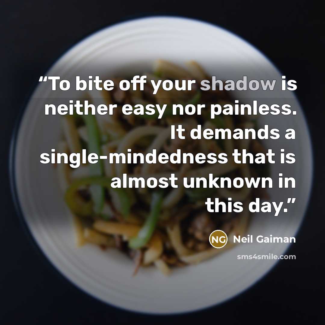 “To bite off your shadow is neither easy nor painless. It demands a single-mindedness that is almost unknown in this day.” quote by Neil Gaiman