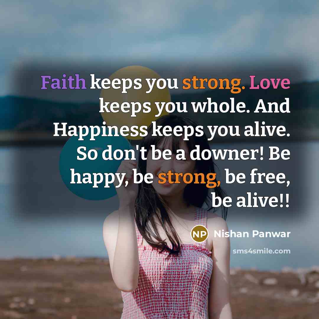 “Faith keeps you strong. Love keeps you whole. And Happiness keeps you alive. So don't be a downer! Be happy, be strong, be free, be alive!!” quote by Nishan Panwar
