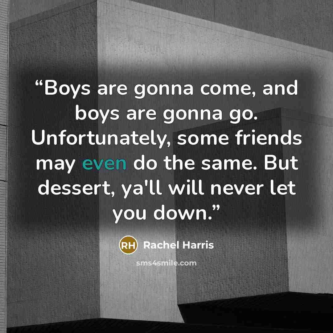 “Boys are gonna come, and boys are gonna go. Unfortunately, some friends may even do the same. But dessert, ya'll will never let you down.” quote by Rachel Harris