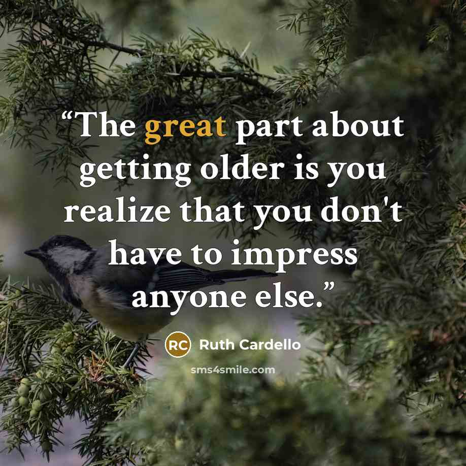 “The great part about getting older is you realize that you don't have to impress anyone else.” quote by Ruth Cardello
