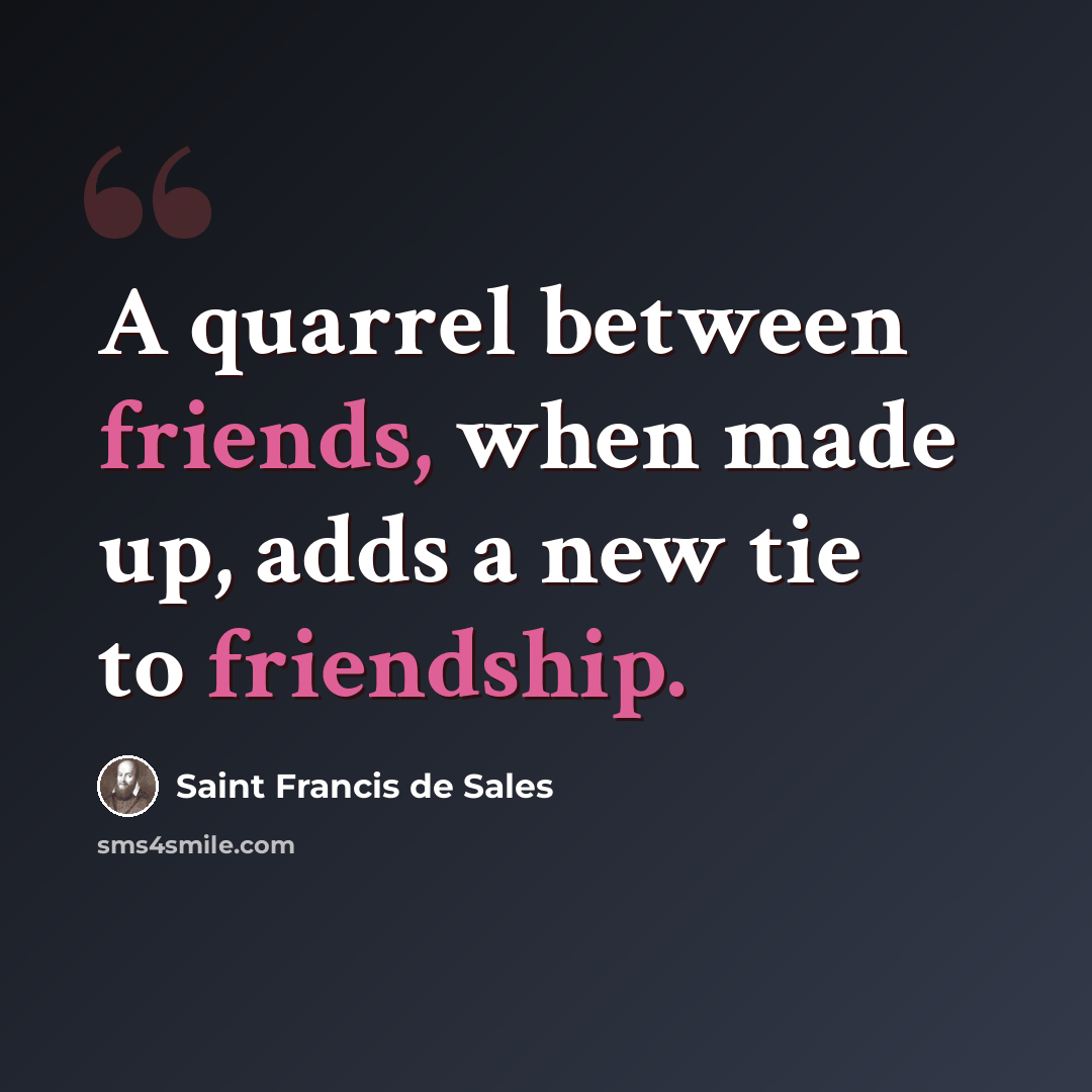 “A quarrel between friends, when made up, adds a new tie to friendship.” quote by Saint Francis de Sales