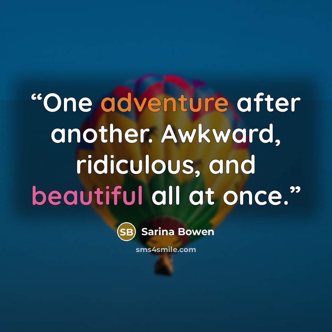 “One adventure after another. Awkward, ridiculous, and beautiful all at once.” quote by Sarina Bowen