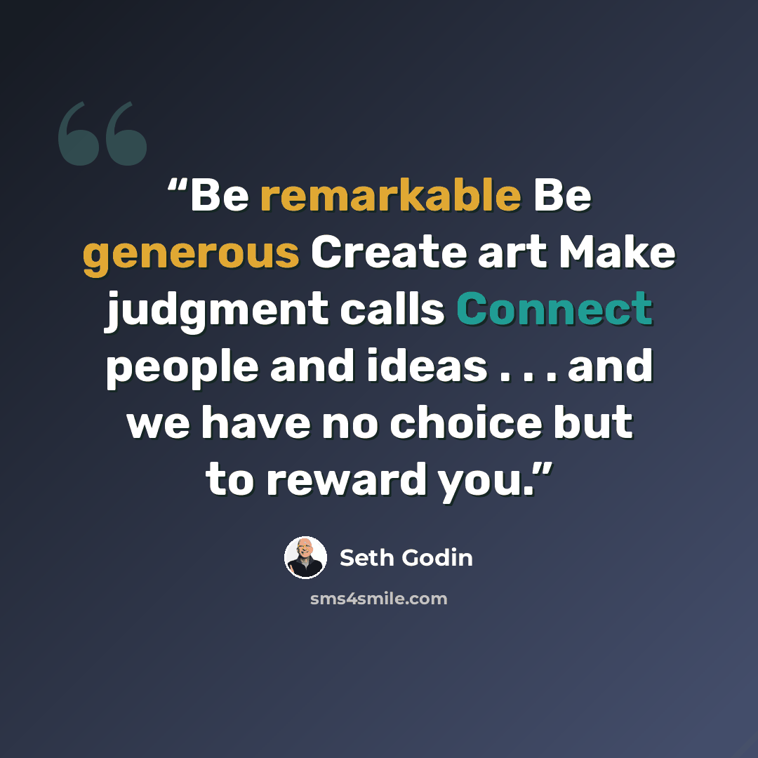 “Be remarkable Be generous Create art Make judgment calls Connect people and ideas . . . and we have no choice but to reward you.” quote by Seth Godin