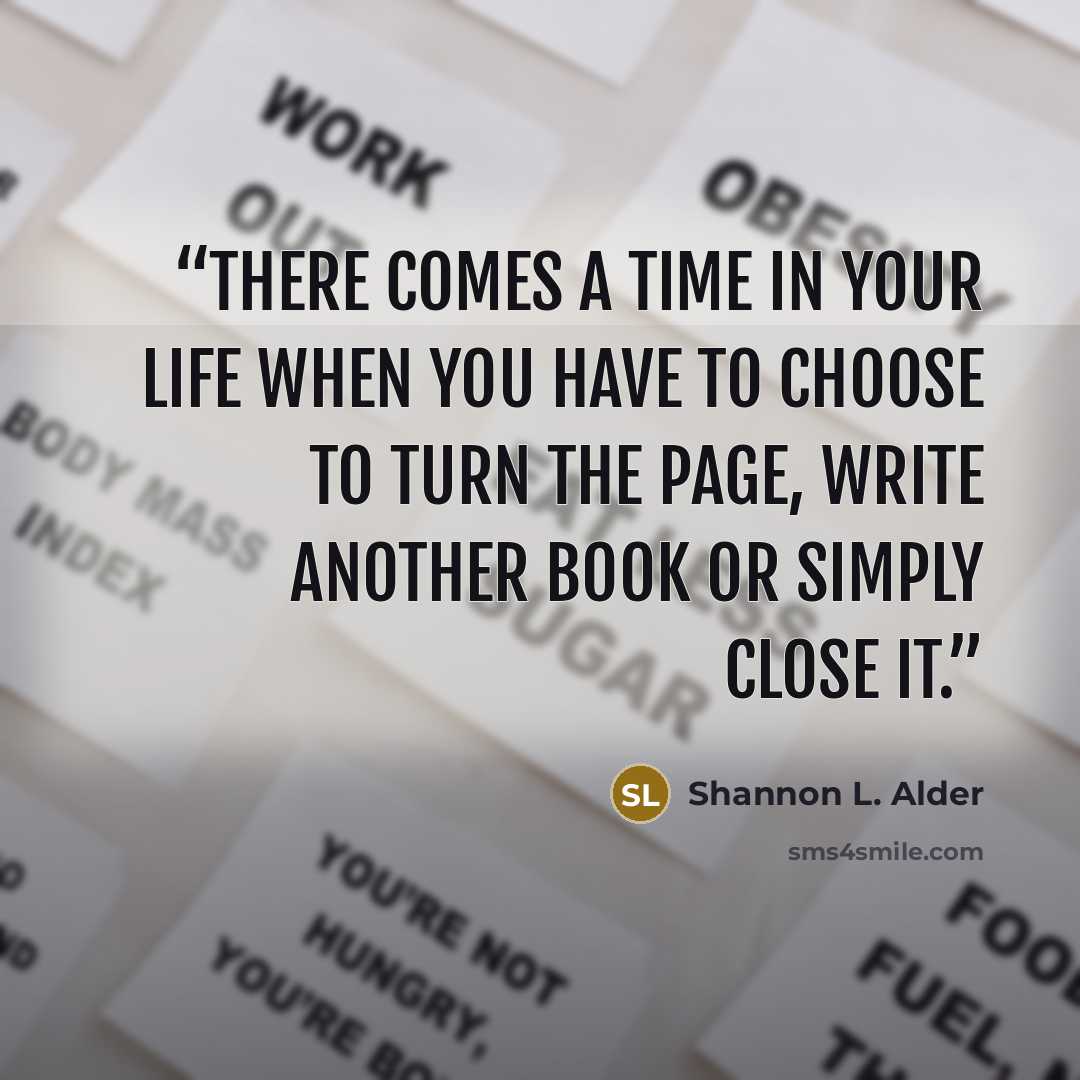 “There comes a time in your life when you have to choose to turn the page, write another book or simply close it.” quote by Shannon L. Alder