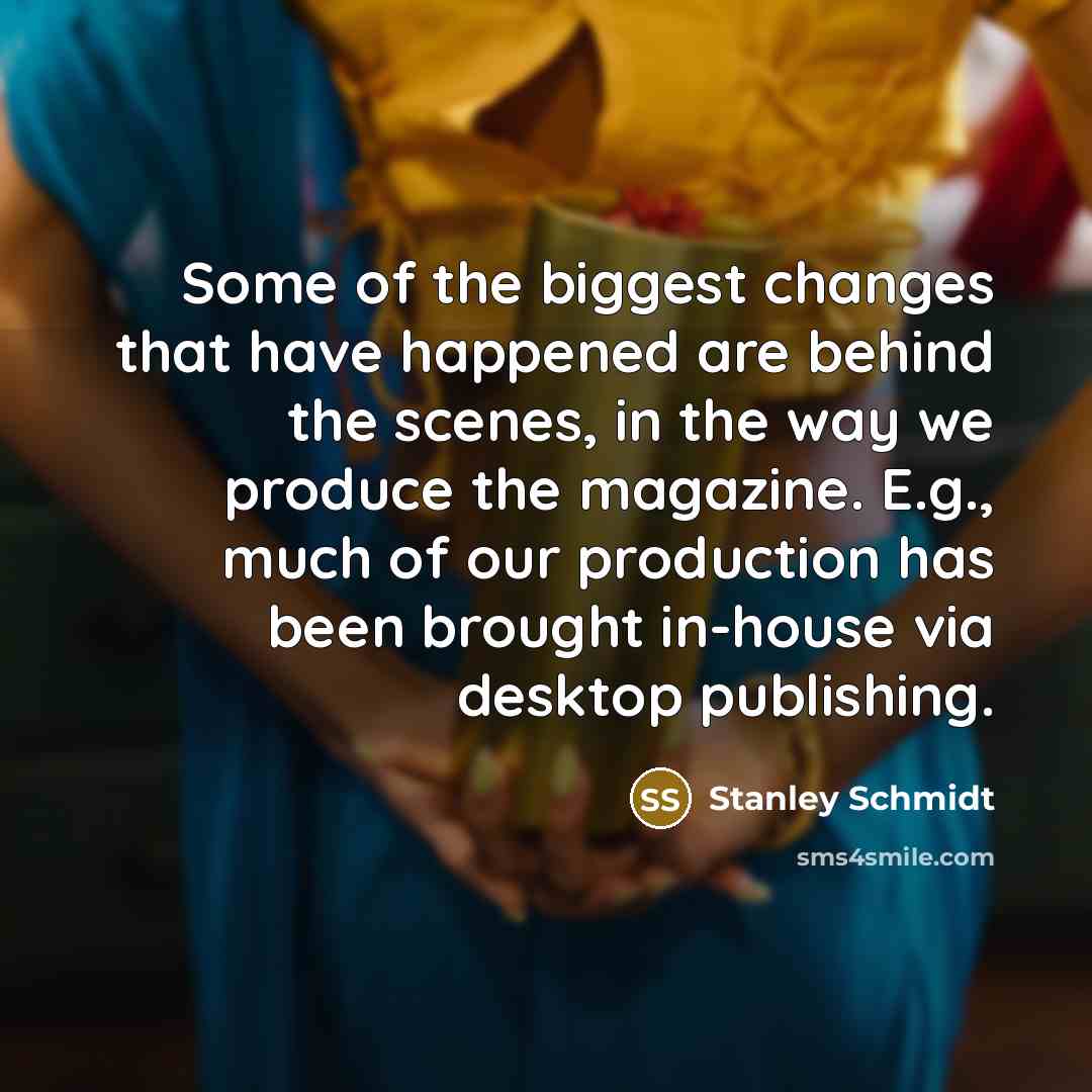 “Some of the biggest changes that have happened are behind the scenes, in the way we produce the magazine. E.g., much of our production has been brought in-house via desktop publishing.” quote by Stanley Schmidt