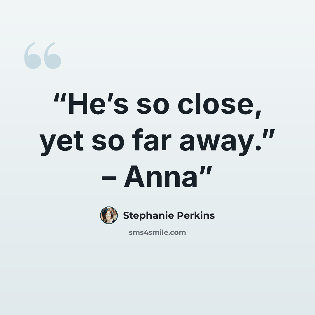 “He’s so close, yet so far away.” – Anna” quote by Stephanie Perkins
