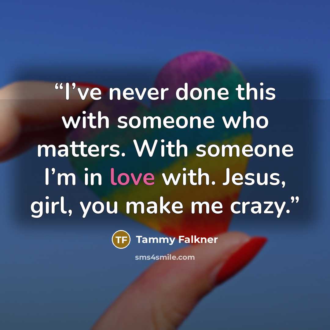 “I’ve never done this with someone who matters. With someone I’m in love with. Jesus, girl, you make me crazy.” quote by Tammy Falkner