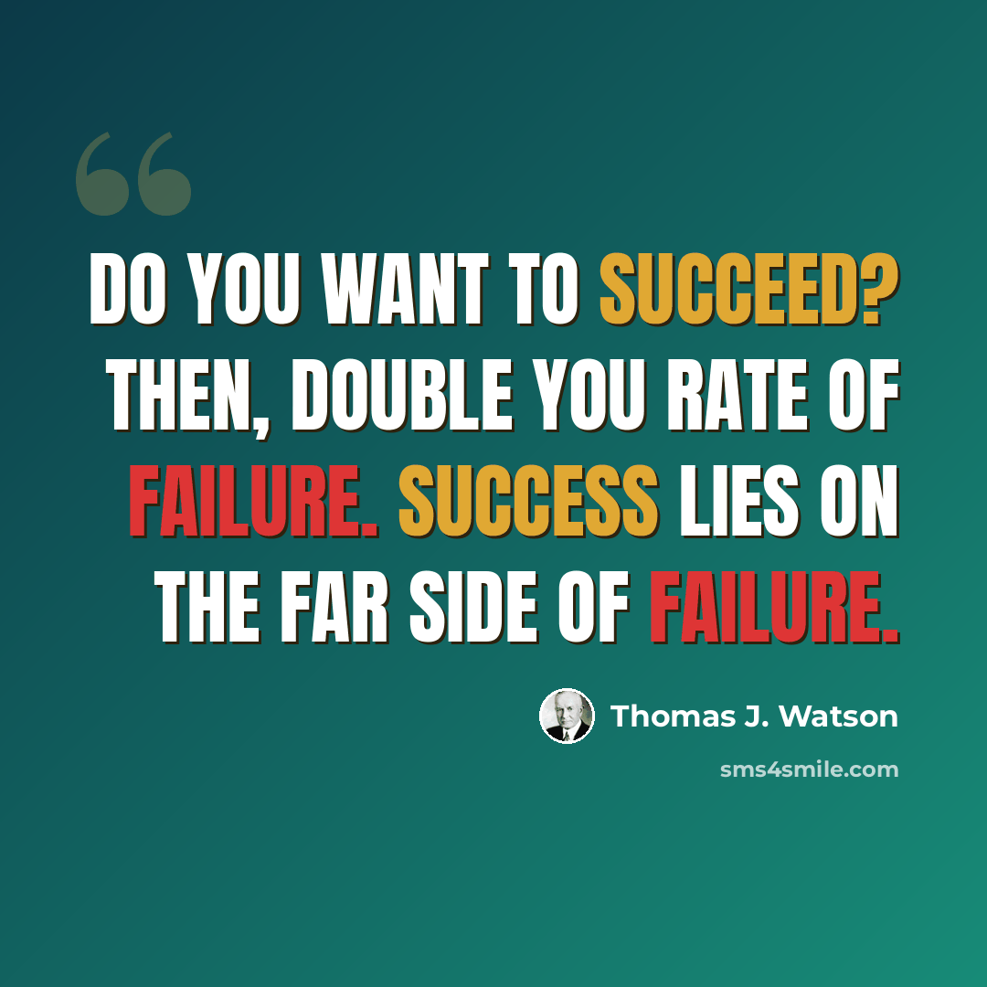 “Do you want to succeed? Then, double you rate of failure. Success lies on the far side of failure.” quote by Thomas J. Watson