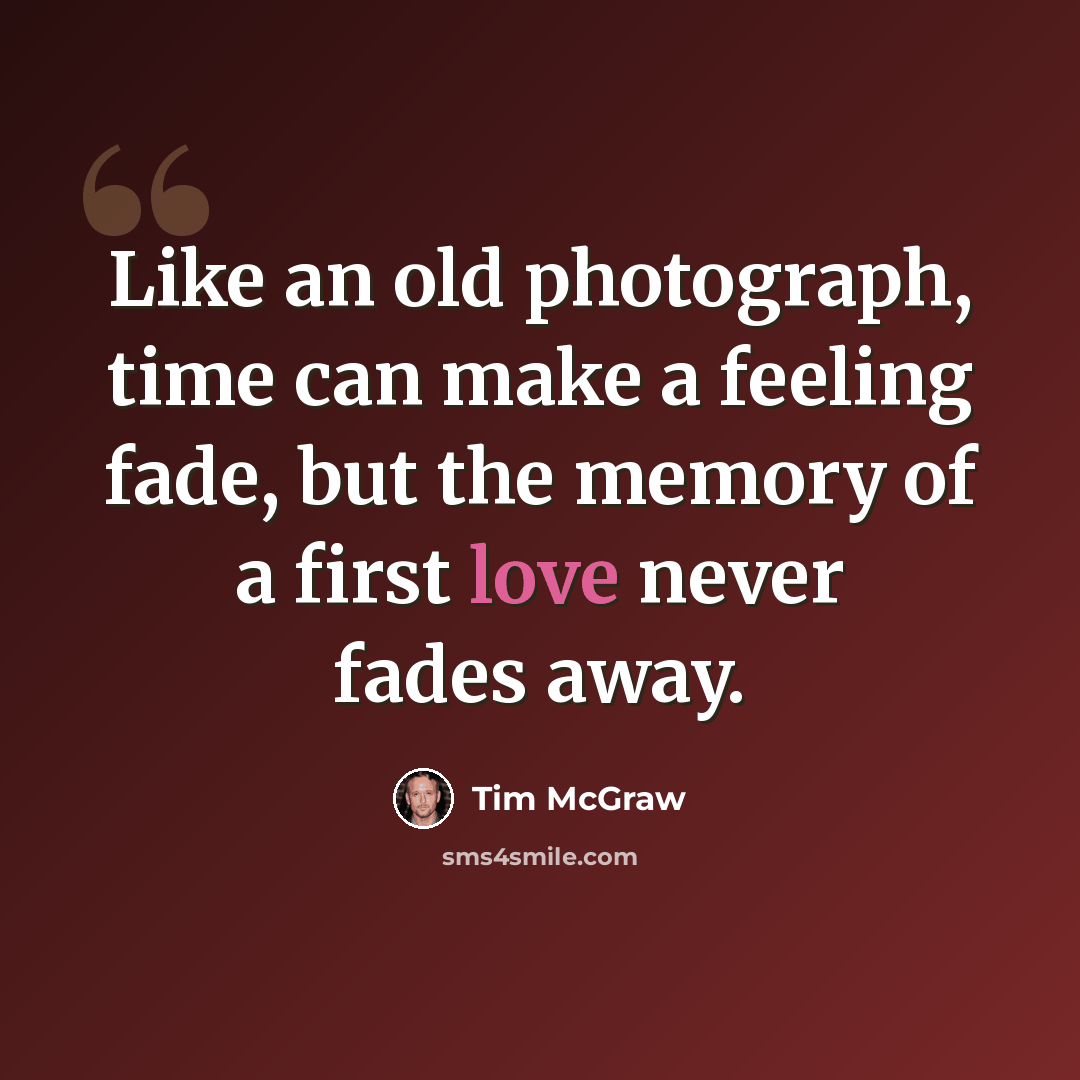 “Like an old photograph, time can make a feeling fade, but the memory of a first love never fades away.” quote by Tim McGraw
