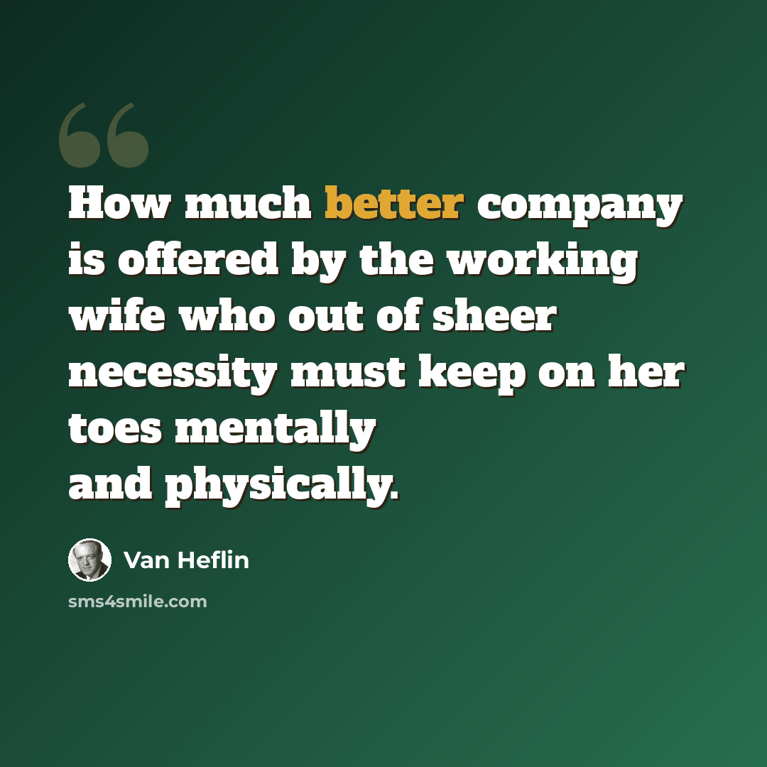 “How much better company is offered by the working wife who out of sheer necessity must keep on her toes mentally and physically.” quote by Van Heflin
