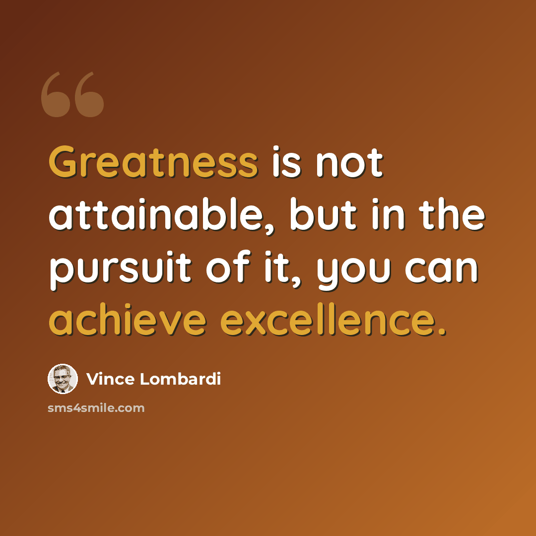 “Greatness is not attainable, but in the pursuit of it, you can achieve excellence.” quote by Vince Lombardi