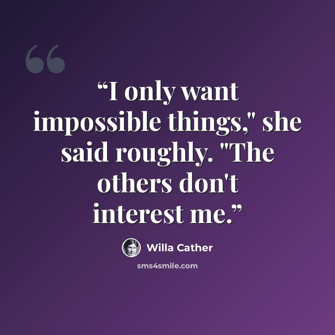 “I only want impossible things," she said roughly. "The others don't interest me.” quote by Willa Cather