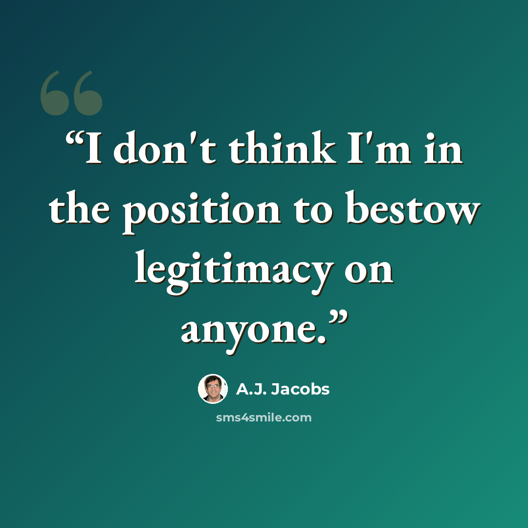 “I don't think I'm in the position to bestow legitimacy on anyone.” quote by A.J. Jacobs