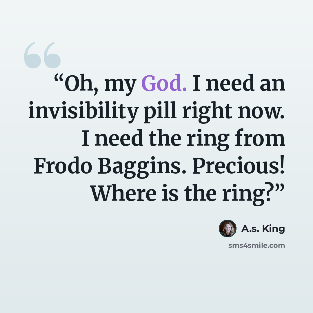 “Oh, my God. I need an invisibility pill right now. I need the ring from Frodo Baggins. Precious! Where is the ring?” quote by A.S. King