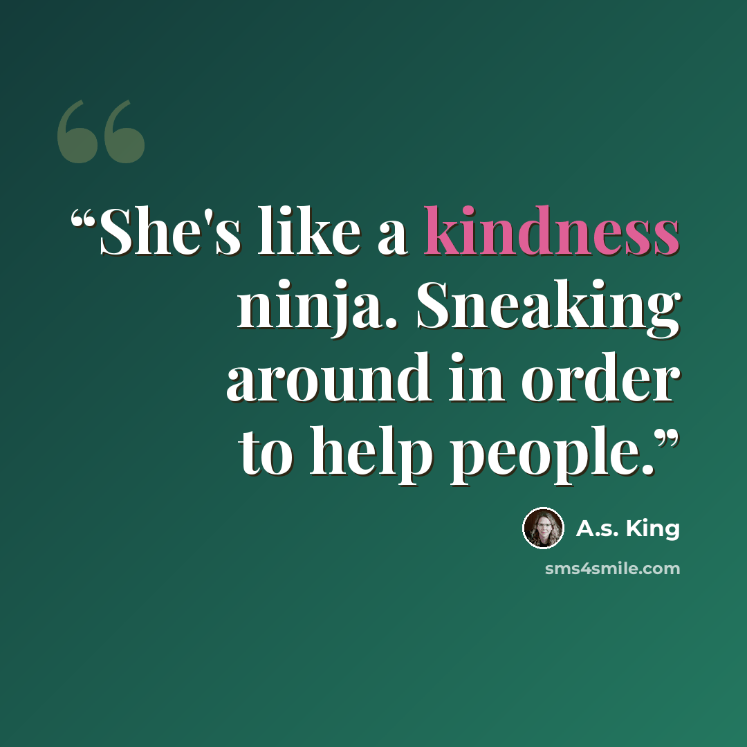 “She's like a kindness ninja. Sneaking around in order to help people.” quote by A.S. King