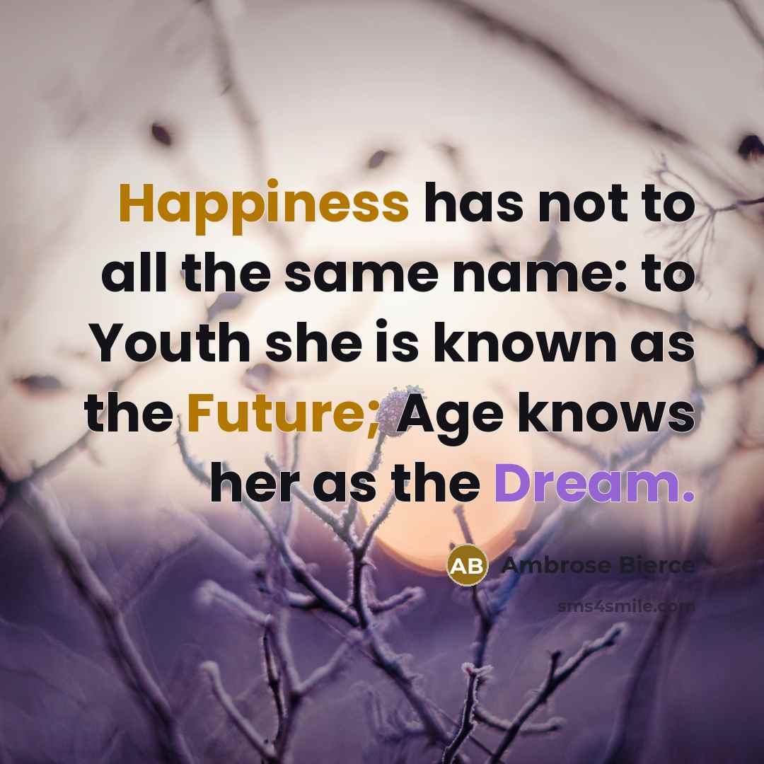 “Happiness has not to all the same name: to Youth she is known as the Future; Age knows her as the Dream.” quote by Ambrose Bierce