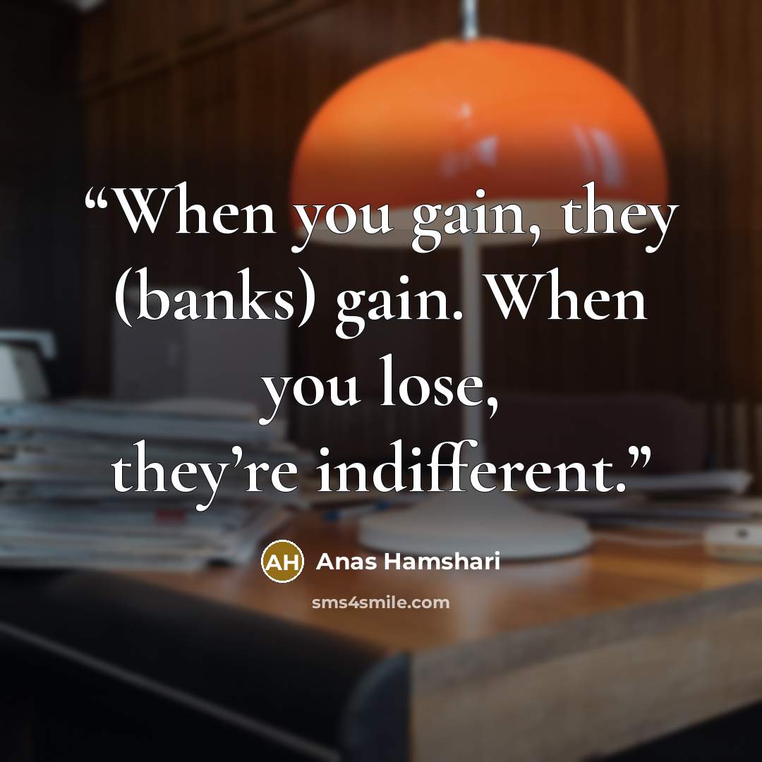 “When you gain, they (banks) gain. When you lose, they’re indifferent.” quote by Anas Hamshari