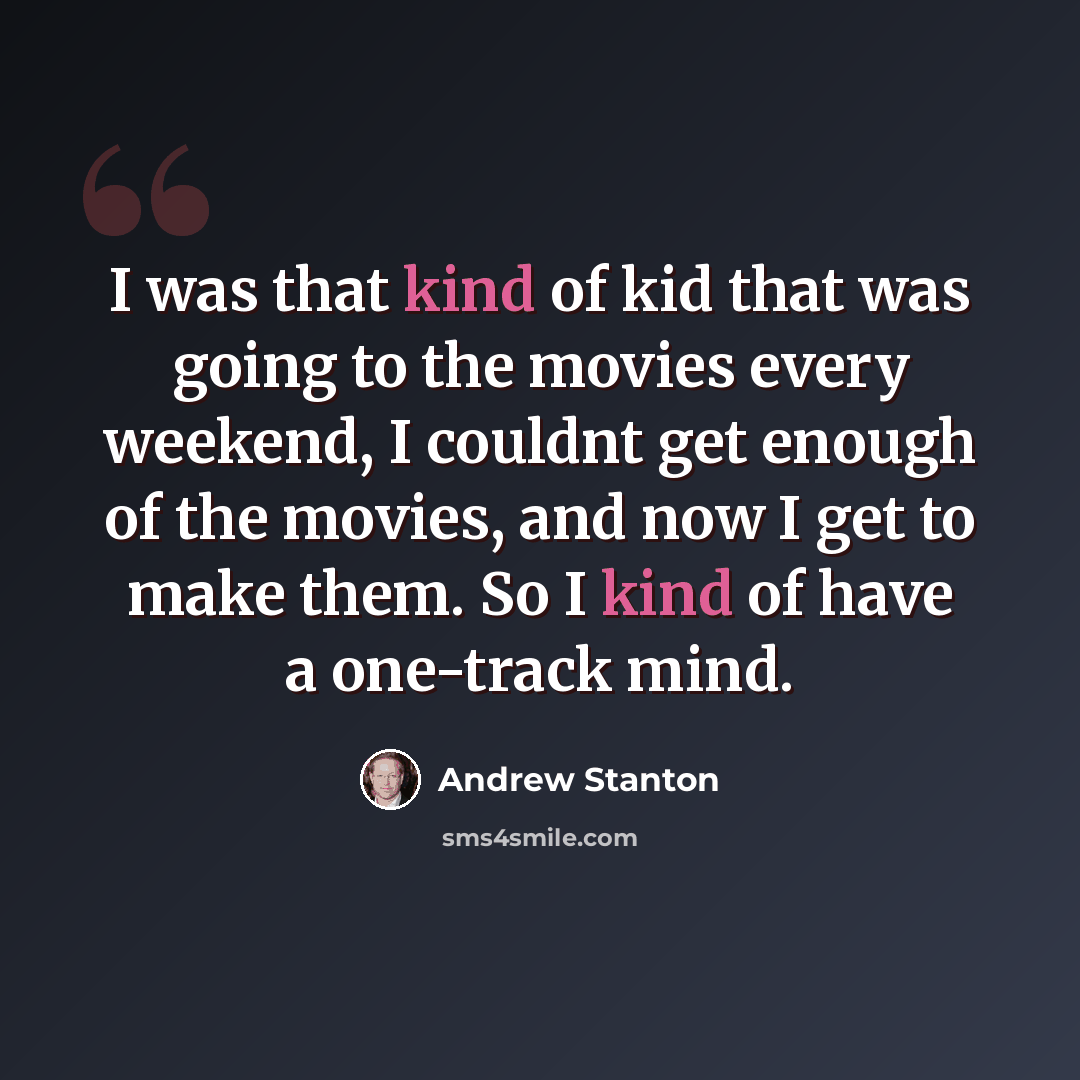 “I was that kind of kid that was going to the movies every weekend, I couldnt get enough of the movies, and now I get to make them. So I kind of have a one-track mind.” quote by Andrew Stanton