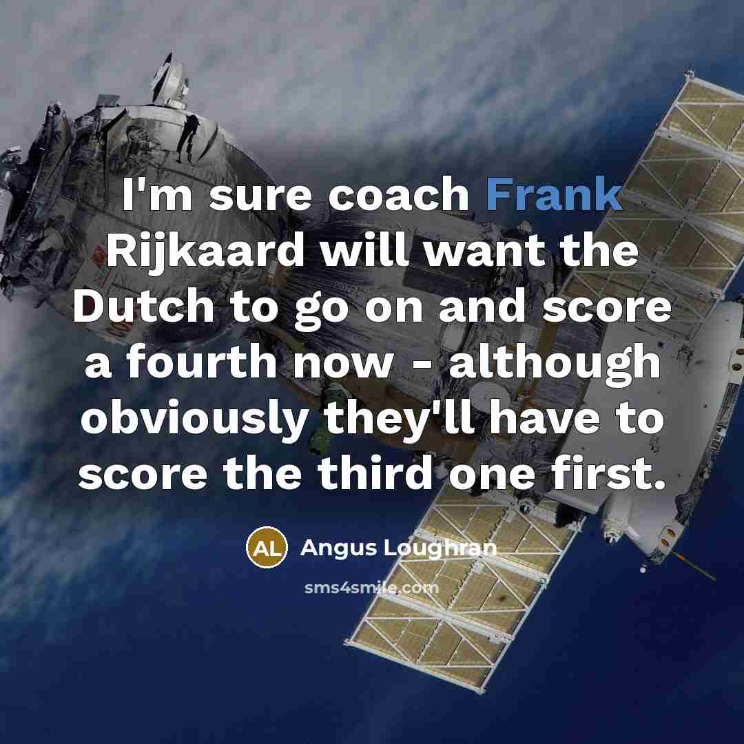 “I'm sure coach Frank Rijkaard will want the Dutch to go on and score a fourth now - although obviously they'll have to score the third one first.” quote by Angus Loughran