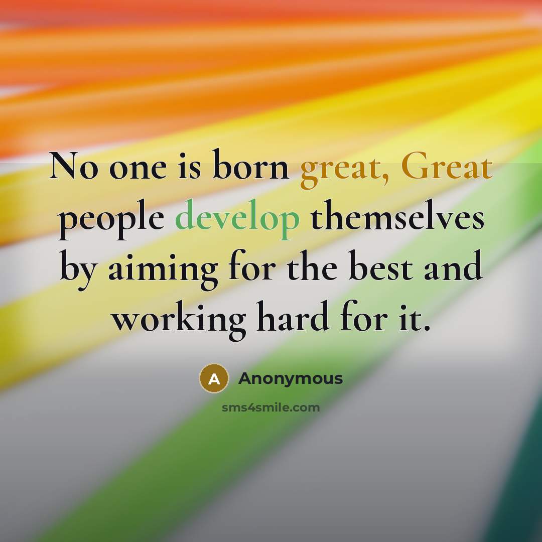 “No one is born great, Great people develop themselves by aiming for the best and working hard for it.” quote by Anonymous