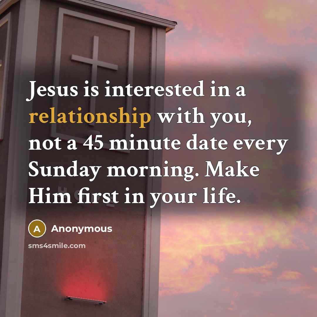 “Jesus is interested in a relationship with you, not a 45 minute date every Sunday morning. Make Him first in your life.” quote by Anonymous