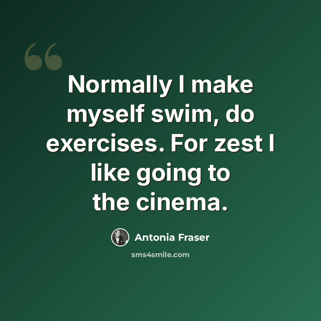 “Normally I make myself swim, do exercises. For zest I like going to the cinema.” quote by Antonia Fraser