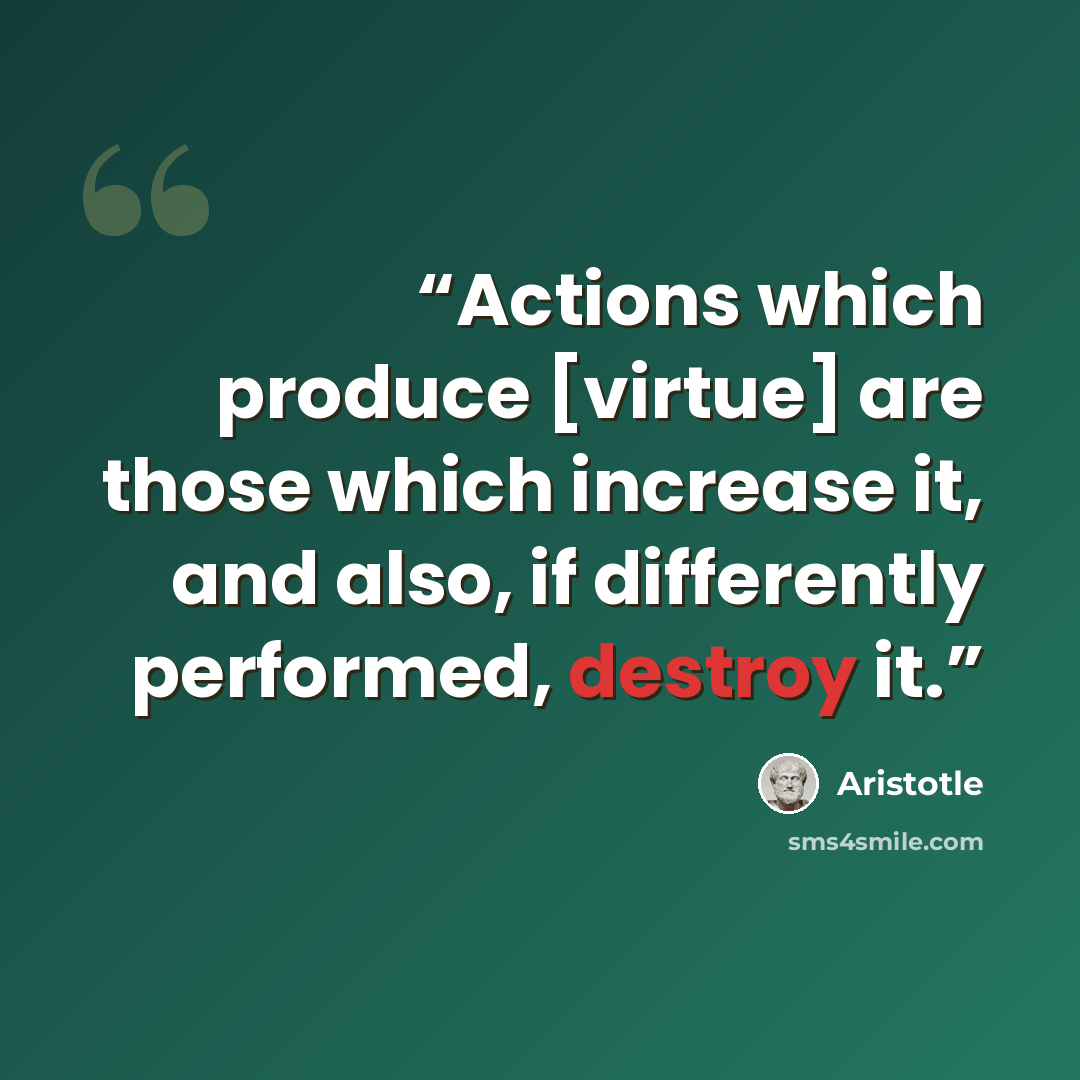 “Actions which produce [virtue] are those which increase it, and also, if differently performed, destroy it.” quote by Aristotle
