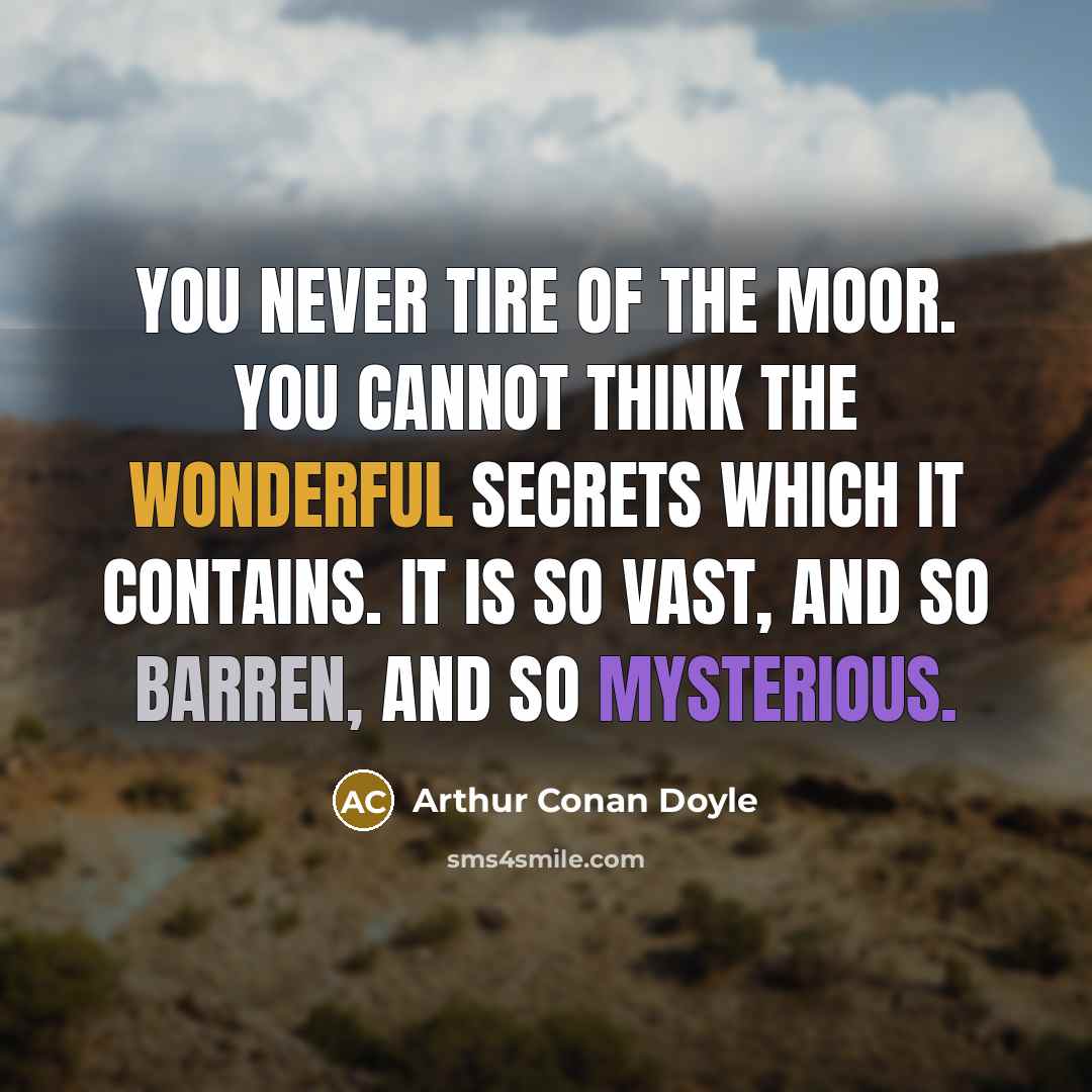 “You never tire of the moor. You cannot think the wonderful secrets which it contains. It is so vast, and so barren, and so mysterious.” quote by Arthur Conan Doyle